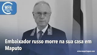 Washington Fora d’Horas: Moçambique– Embaixador russo morre em casa em Maputo