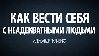 Как вести себя с неадекватными людьми. Александр Палиенко.