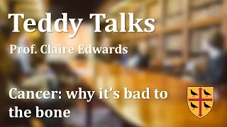 Teddy Talks: Cancer: why it's bad to the bone - Professor Claire Edwards