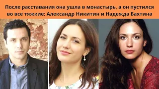 НАДЕЖДА БАХТИНА И АЛЕКСАНДР НИКИТИН- ПОСЛЕ РАЗВОДА ОНА УШЛА В МОНАСТЫРЬ -А ОН ПУСТИЛСЯ ВО ВСЕ ТЯЖКИЕ