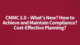 CMMC 2.0 – What’s New? How to Achieve and Maintain Compliance? Cost-Effective Planning?