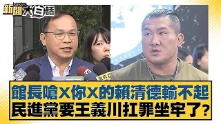 館長嗆X你X的賴清德輸不起 民進黨要王義川扛罪坐牢了？ 新聞大白話 20240601