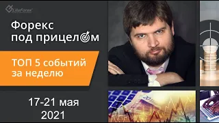 Форекс под прицелом. ТОП-5 событий за неделю 17-21 мая 2021