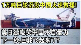 1萬噸巨輪沈沒海底，中國火速救援！美日德嘲笑中國：只派出一艘“船”？下一秒，巨輪飛起來了！