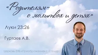 "Родителям – о молитве и детях!" Луки 23:26-31- Гуртаев Александр Владимирович 8.10.17