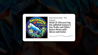 S02E13: Discovering the Jellyfish Galaxy's Gas Trails and Other Space News with Steve and Hallie...