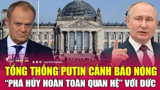 Tổng thống Putin cảnh báo nóng “phá hủy hoàn toàn quan hệ” với Đức