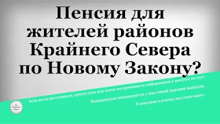 Пенсия для жителей районов Крайнего Севера по Новому Закону