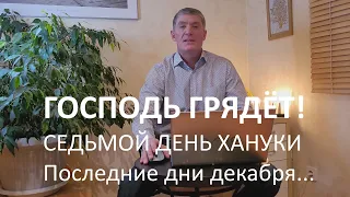 Господь грядёт! Седьмой день Хануки. Эти последние дни декабря... Маран-афа!