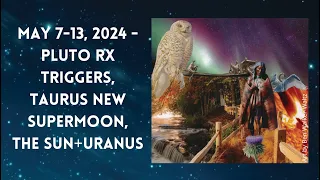 May 7-13, 2024 - Pluto RX Triggers, Taurus New SuperMoon, The Sun+Uranus