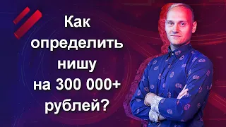 Как определить нишу на 300 000+ рублей?