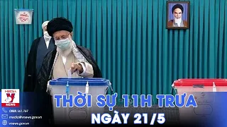 Thời sự 11h trưa 21/5.Iran ấn định thời gian bầu cử Tổng thống;Nga dỡ bỏ lệnh cấm xuất khẩu xăng dầu