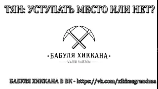 БАБУЛЯ ХИККАНА: ТЯН: УСТУПАТЬ МЕСТО ИЛИ НЕТ?