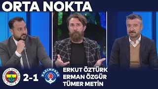 Fenerbahçe 2-1 Kasımpaşa | Orta Nokta - Erkut Öztürk & Erman Özgür & Tümer Metin