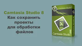 Camtasia Studio 8  Как сохранить проекты для обработки файлов