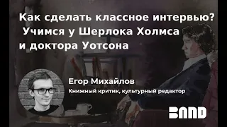 Егор Михайлов «Как сделать классное интервью? Учимся у Шерлока Холмса и доктора Уотсона»