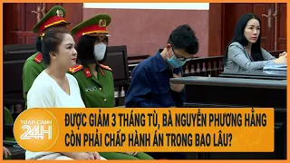 Được giảm 3 tháng tù, bà Nguyễn Phương Hằng còn phải chấp hành án trong bao lâu?