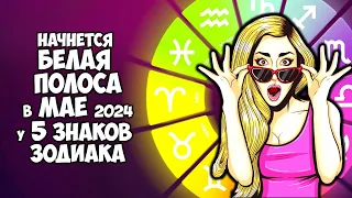 Начнется БЕЛАЯ ПОЛОСА в Мае 2024 у 5 Знаков Зодиака