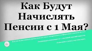 Как будут Начислять Пенсии с 1 Мая