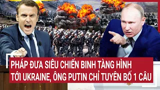 Điểm nóng thế giới: Pháp đưa siêu chiến binh tàng hình tới Ukraine, ông Putin chỉ ‘chốt’ 1 câu