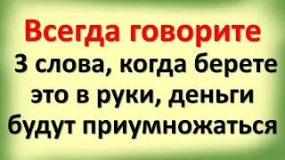 Всегда говорите эти 3 волшебных слова, когда берете это в руки, деньги будут приумножаться