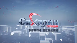 Сахалин сегодня. Итоги недели