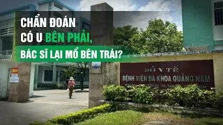 Chẩn đoán có u bên phải, bác sĩ lại mổ bên trái: Bệnh viện ở Quảng Nam lên tiếng| VTC14