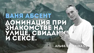 Доминация при знакомстве на улице и в интернете, свидании и сексе. Ваня Абсент | Альфа Прокачка 5.0