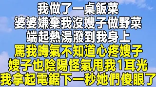 我做了一桌飯菜，婆婆嫌棄我沒嫂子做野菜，端起熱湯潑到我身上，罵我晦氣不知道心疼嫂子，嫂子也陰陽怪氣甩我1耳光，我拿起電鋸下一秒她們傻眼了！#民间故事 #情感 #家庭 #為人處世 #深夜讀書 #中年