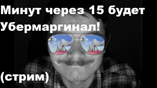 Минут через 15 будет Убермаргинал!