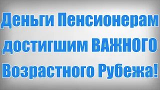 Деньги Пенсионерам достигшим ВАЖНОГО Возрастного Рубежа!