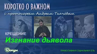 Изгнание дьявола. о. Андрей Ткачев. Экзорцизм и крещение. Коротко о важном.