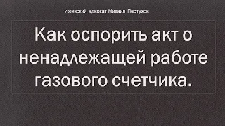 Иж Адвокат Пастухов.  Как оспорить акт о ненадлежащей работе газового счетчика.