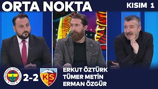 Fenerbahçe 2-2 Kayserispor | Orta Nokta - Erkut Öztürk, Erman Özgür, Tümer Metin - Kısım 1