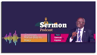 Manya Bino Ku Maka ~ Pastor Samuel Kajoba || SERMON PODCAST