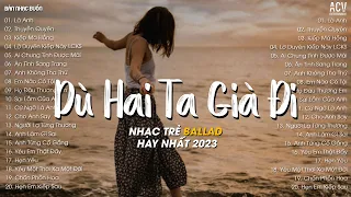 Dù Hai Ta Già Đi Và Dù Hai Ta Già Đi... Là Anh, Thuyền Quyên | Top 20 Bài Nhạc Trẻ Hot TikTok 2023