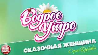 БОДРОЕ УТРО ❀ ПЕСНИ ДЛЯ ХОРОШЕГО НАСТРОЕНИЯ ❀ СКАЗОЧНАЯ ЖЕНЩИНА — СЕРГЕЙ ДУБРОВИН