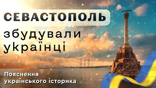 СЕВАСТОПОЛЬ ЗБУДУВАЛИ УКРАЇНЦІ. Пояснення українського історика