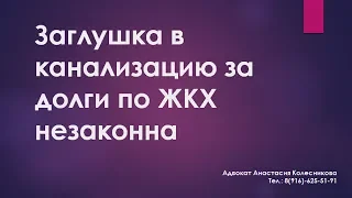 ПОЧЕМУ УСТАНОВКА ЗАГЛУШКИ В КАНАЛИЗАЦИЮ ЗА ДОЛГИ ПО ЖКХ НЕЗАКОННА?