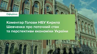 Коментар Голови НБУ Кирила Шевченка про поточний стан та перспективи економіки України