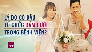 Đám cưới trong phòng bệnh gây sốt mạng xã hội: Cô dâu xúc động tiết lộ lý do đặc biệt | VTC Now