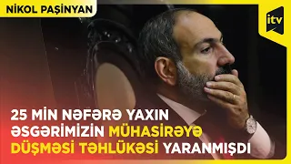 Nikol Paşinyan | “25 min nəfərə yaxın əsgərimizin mühasirəyə düşməsi təhlükəsi yaranmışdı”