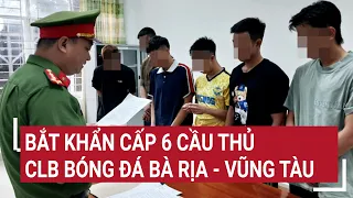 Bắt khẩn cấp 6 cầu thủ CLB bóng đá Bà Rịa - Vũng Tàu