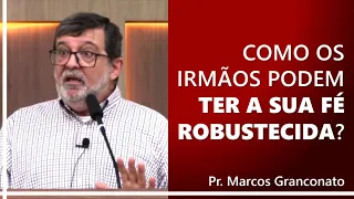 Como os irmãos podem ter a sua fé robustecida? - Pr. Marcos Granconato