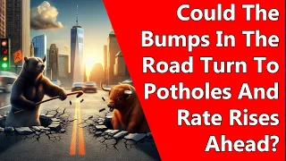 Could The Bumps In The Road Turn To Potholes And Rate Rises Ahead?