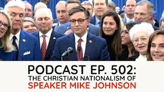 Podcast Ep. 502: The Christian Nationalism of Speaker Mike Johnson