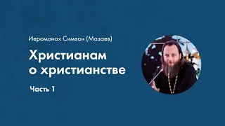 Иеромонах Симеон (Мазаев) Христианам о Христианстве. Часть 1