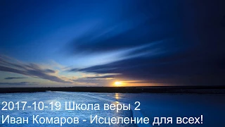 2017 10 19 Школа веры 2 видео Иван Комаров   Исцеление для всех