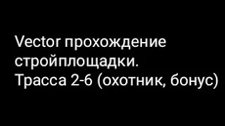 Vector прохождение стройплощадки.Трасса 2-6 (охотник, бонус)