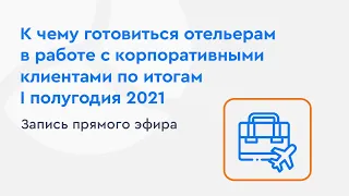 К чему готовиться отельерам в работе с корпоративными клиентами по итогам I полугодия 2021